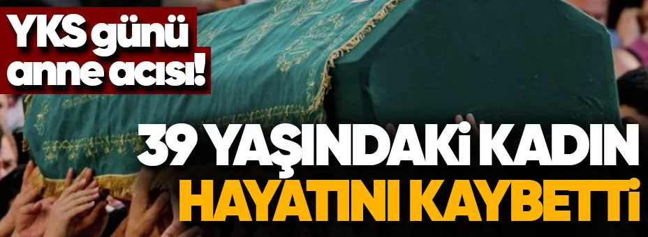 YKS Günü Acı Haber: 39 Yaşındaki Anne Hayatını Kaybetti