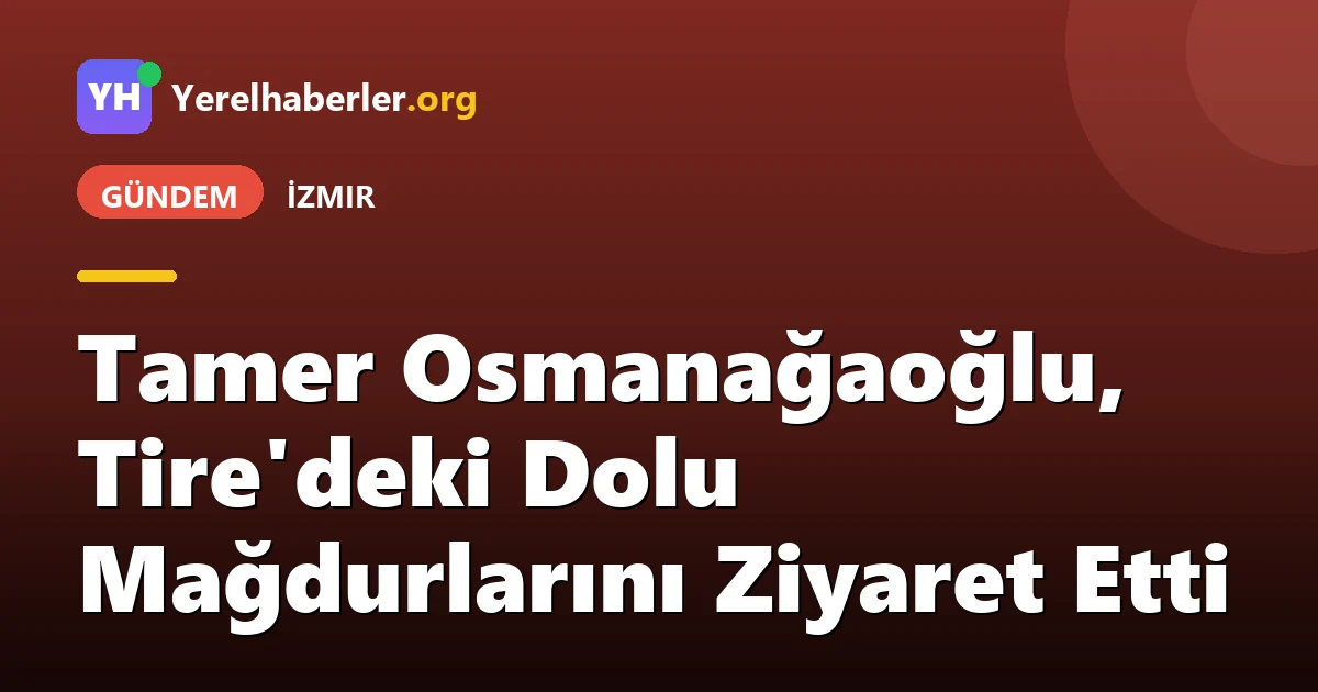 Tamer Osmanağaoğlu, Tire'deki Dolu Mağdurlarını Ziyaret Etti