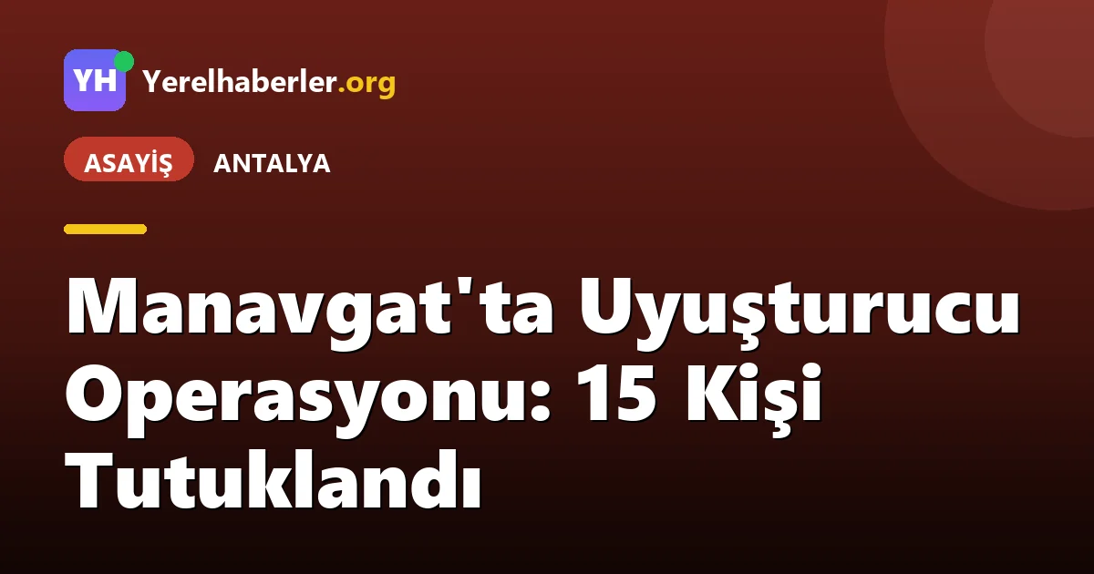Manavgat'ta Uyuşturucu Operasyonu: 15 Kişi Tutuklandı