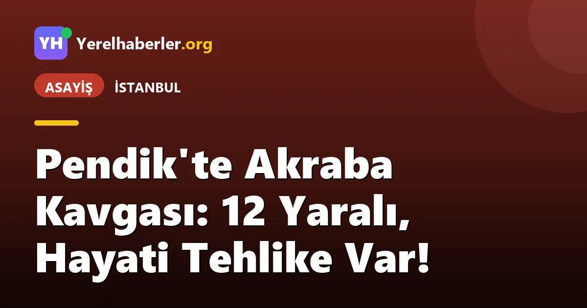 Pendik'te Akraba Kavgası: 12 Yaralı, Hayati Tehlike Var!