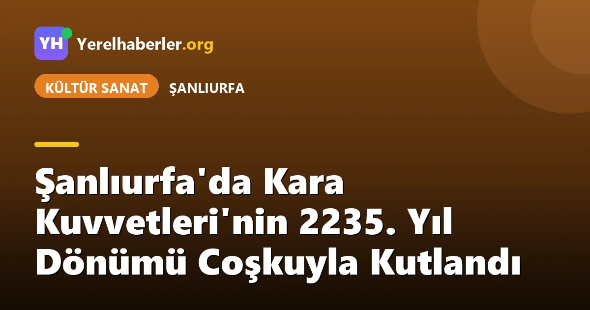 Şanlıurfa'da Kara Kuvvetleri'nin 2235. Yıl Dönümü Coşkuyla Kutlandı
