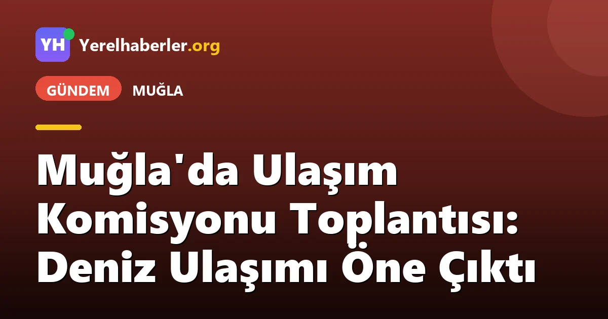 Muğla'da Ulaşım Komisyonu Toplantısı: Deniz Ulaşımı Öne Çıktı