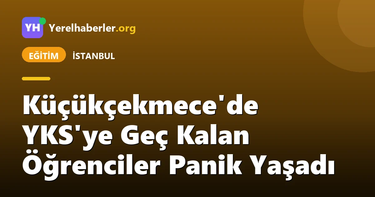 Küçükçekmece'de YKS'ye Geç Kalan Öğrenciler Panik Yaşadı