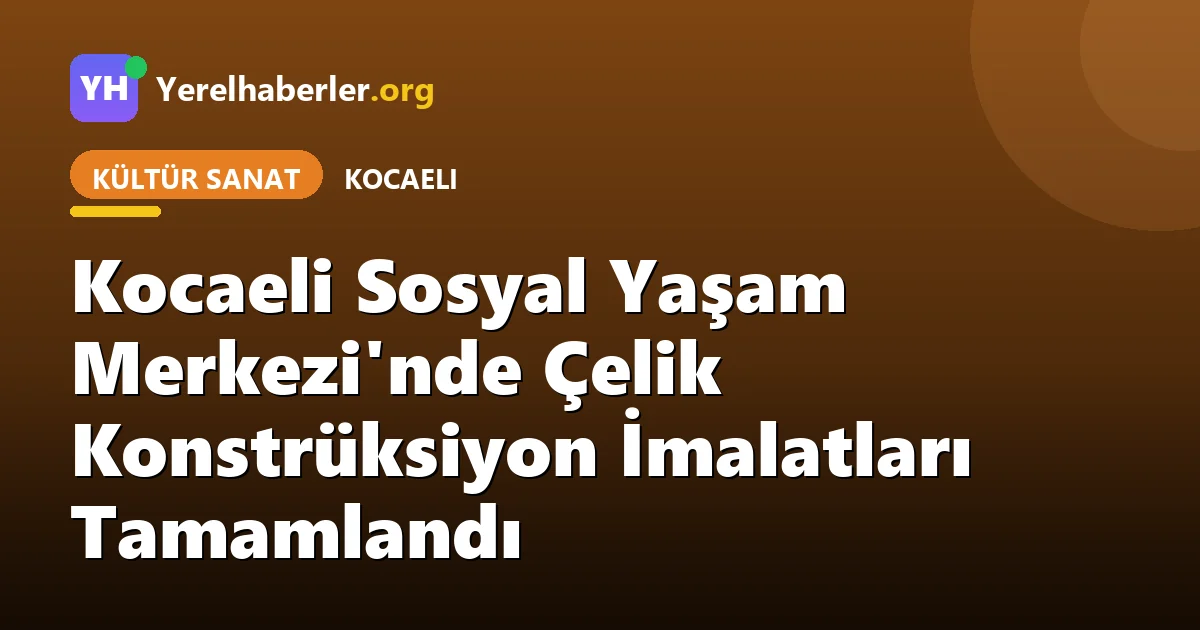 Kocaeli Sosyal Yaşam Merkezi'nde Çelik Konstrüksiyon İmalatları Tamamlandı