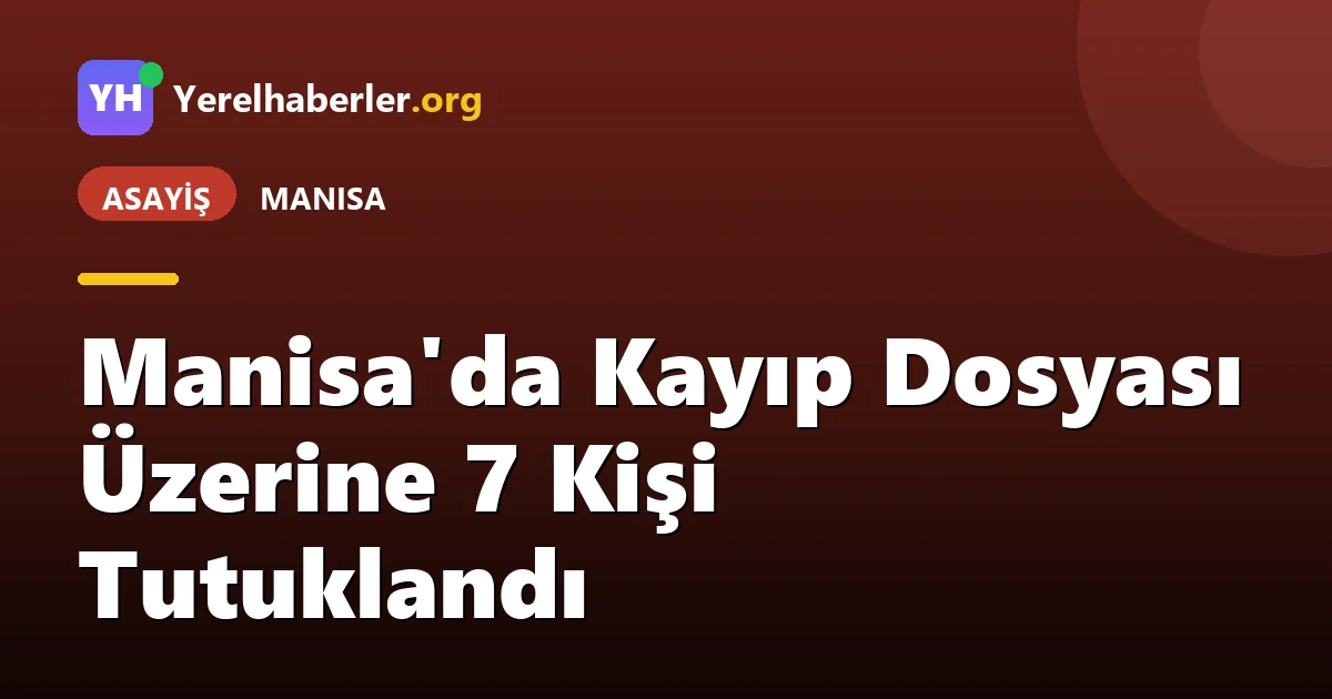Manisa'da Kayıp Dosyası Üzerine 7 Kişi Tutuklandı