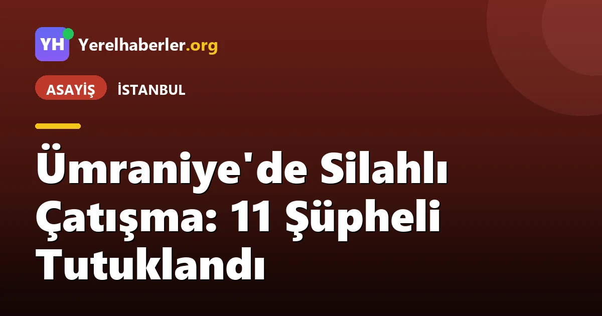 Ümraniye'de Silahlı Çatışma: 11 Şüpheli Tutuklandı
