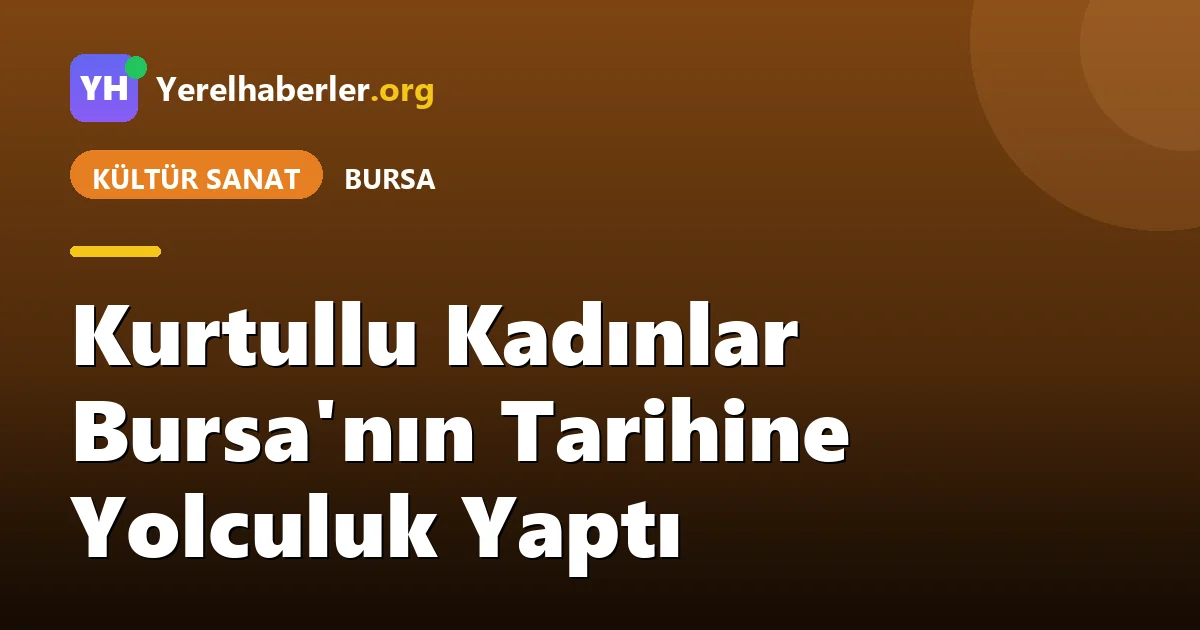 Kurtullu Kadınlar Bursa'nın Tarihine Yolculuk Yaptı