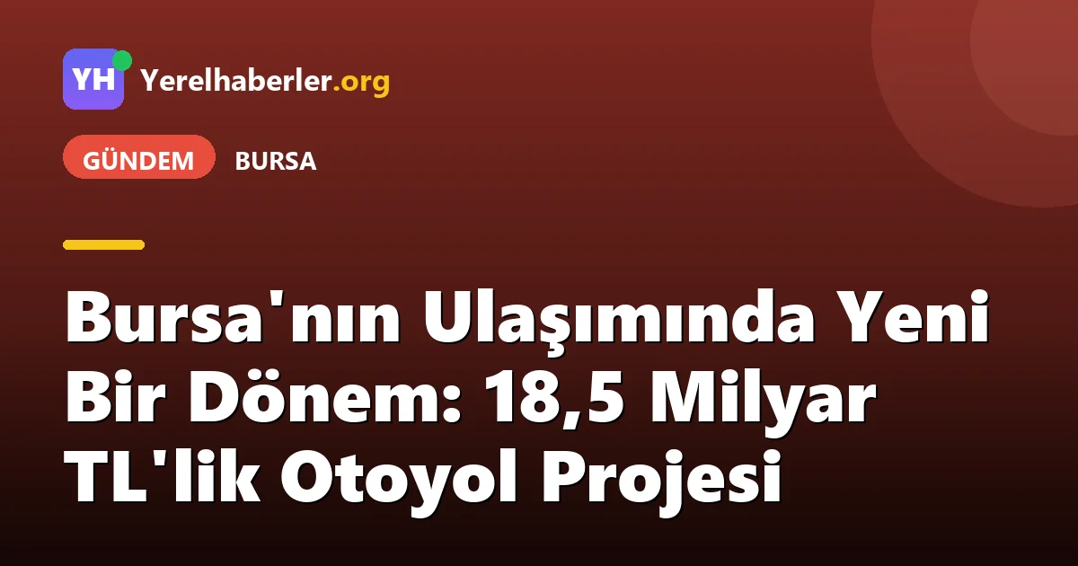 Bursa'nın Ulaşımında Yeni Bir Dönem: 18,5 Milyar TL'lik Otoyol Projesi
