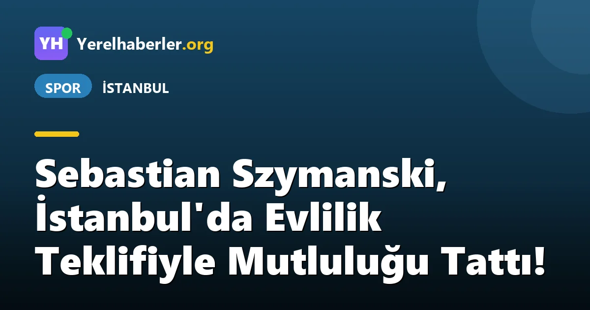Sebastian Szymanski, İstanbul'da Evlilik Teklifiyle Mutluluğu Tattı!