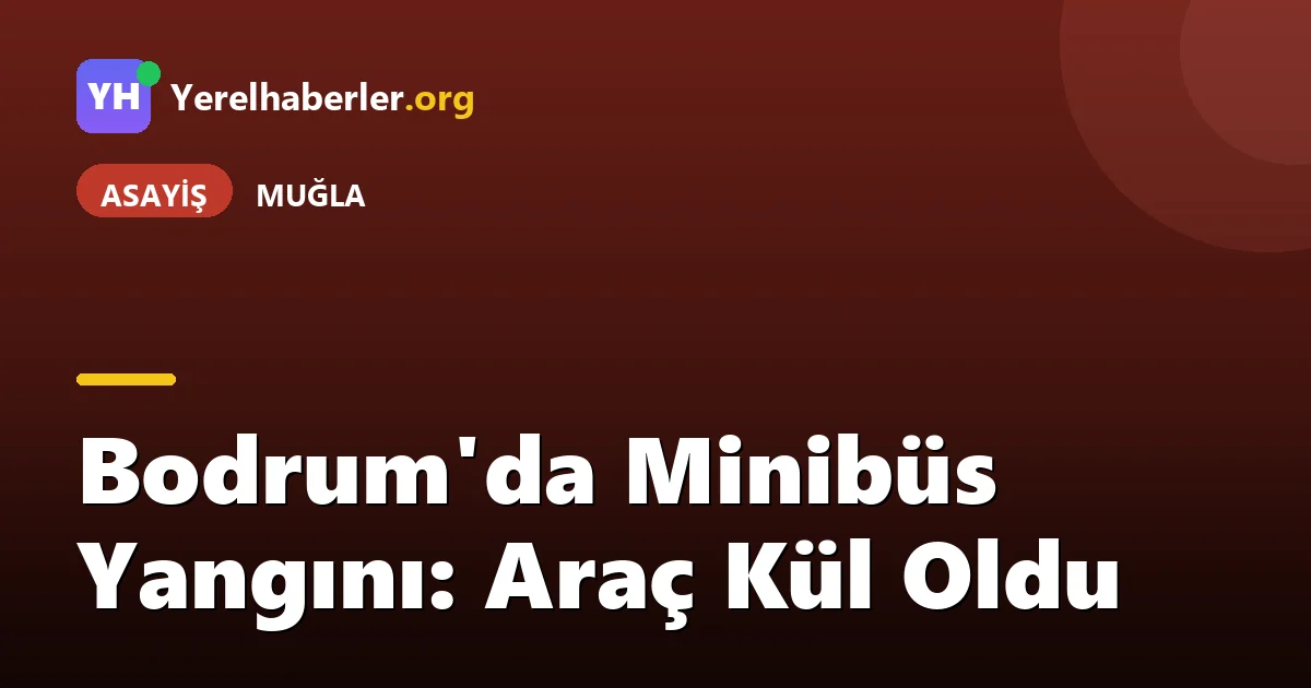 Bodrum'da Minibüs Yangını: Araç Kül Oldu