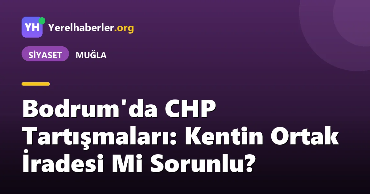 Bodrum'da CHP Tartışmaları: Kentin Ortak İradesi Mi Sorunlu?