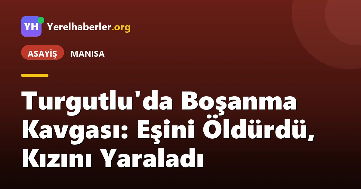 Turgutlu'da Boşanma Kavgası: Eşini Öldürdü, Kızını Yaraladı