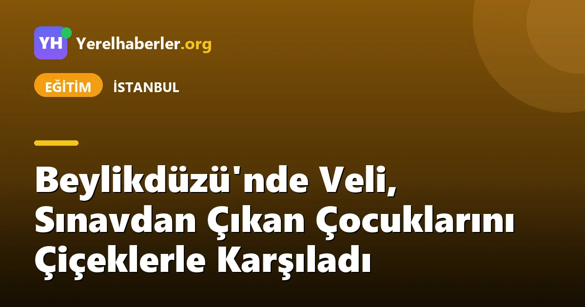 Beylikdüzü'nde Veli, Sınavdan Çıkan Çocuklarını Çiçeklerle Karşıladı