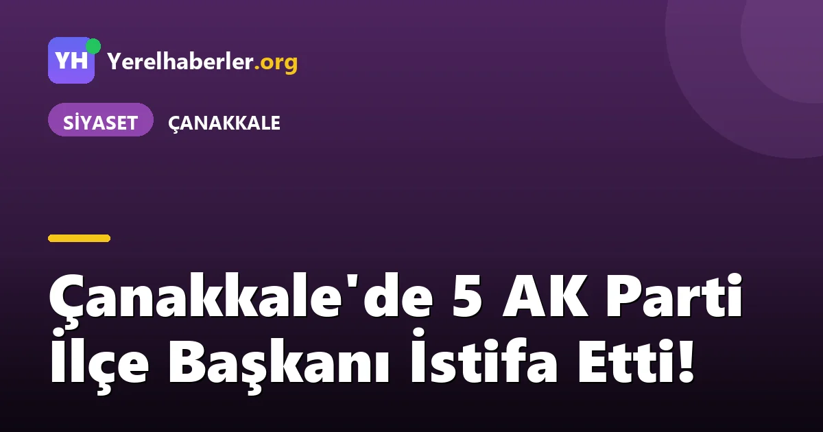 Çanakkale'de 5 AK Parti İlçe Başkanı İstifa Etti!