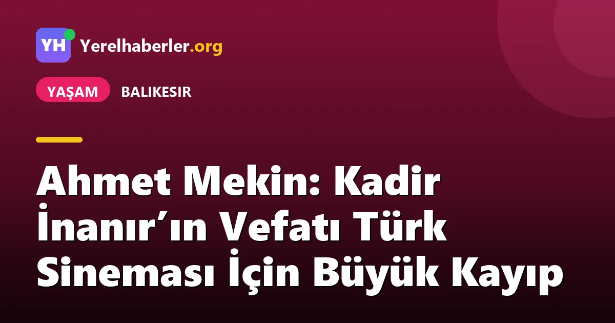 Ahmet Mekin: Kadir İnanır’ın Vefatı Türk Sineması İçin Büyük Kayıp