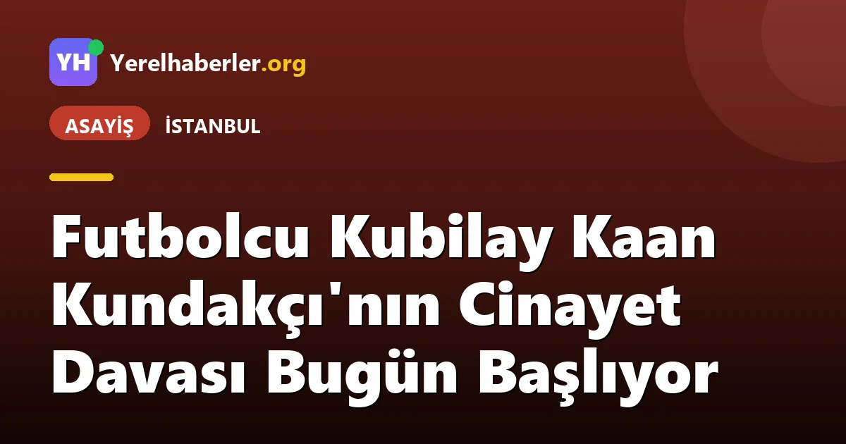Futbolcu Kubilay Kaan Kundakçı'nın Cinayet Davası Bugün Başlıyor