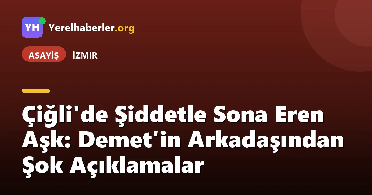 Çiğli'de Şiddetle Sona Eren Aşk: Demet'in Arkadaşından Şok Açıklamalar