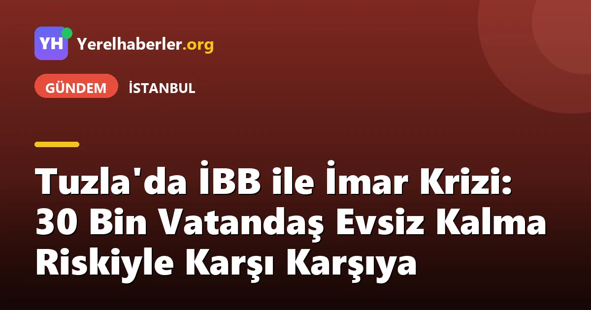 Tuzla'da İBB ile İmar Krizi: 30 Bin Vatandaş Evsiz Kalma Riskiyle Karşı Karşıya