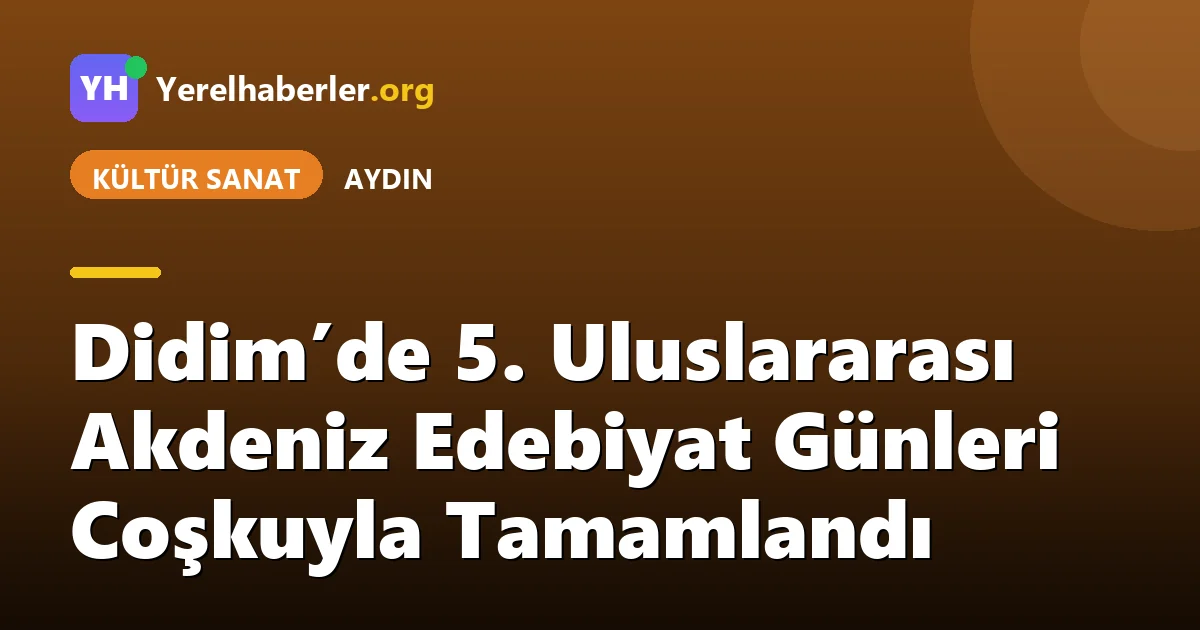 Didim’de 5. Uluslararası Akdeniz Edebiyat Günleri Coşkuyla Tamamlandı
