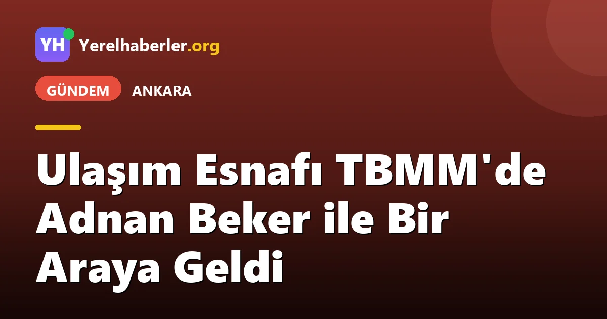 Ulaşım Esnafı TBMM'de Adnan Beker ile Bir Araya Geldi