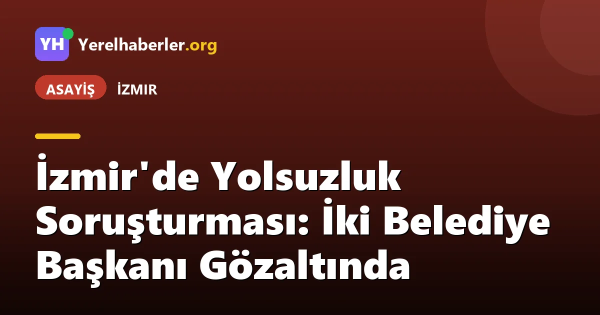 İzmir'de Yolsuzluk Soruşturması: İki Belediye Başkanı Gözaltında