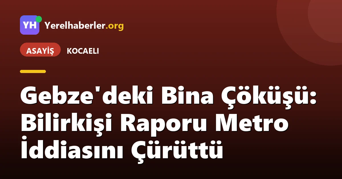 Gebze'deki Bina Çöküşü: Bilirkişi Raporu Metro İddiasını Çürüttü