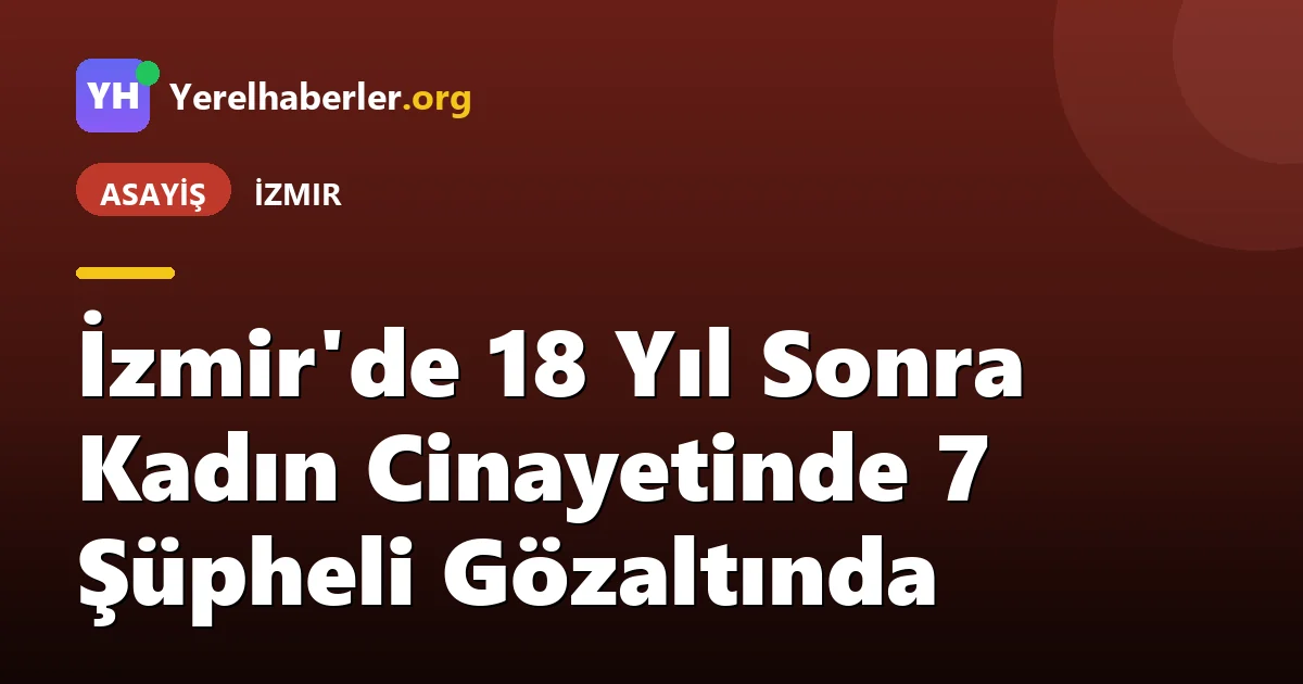 İzmir'de 18 Yıl Sonra Kadın Cinayetinde 7 Şüpheli Gözaltında