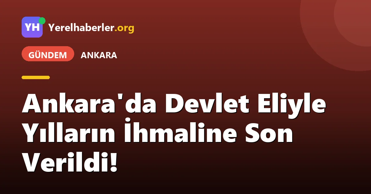 Ankara'da Devlet Eliyle Yılların İhmaline Son Verildi!