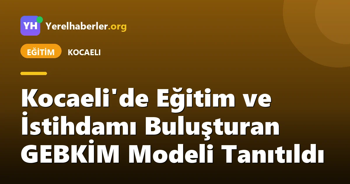 Kocaeli'de Eğitim ve İstihdamı Buluşturan GEBKİM Modeli Tanıtıldı