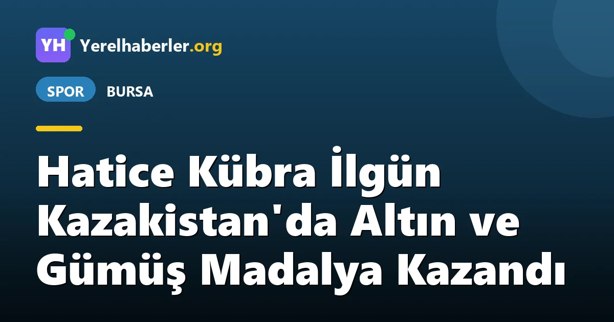Hatice Kübra İlgün Kazakistan'da Altın ve Gümüş Madalya Kazandı