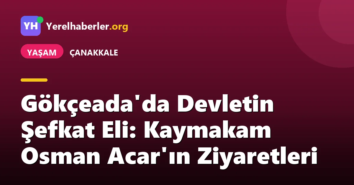 Gökçeada'da Devletin Şefkat Eli: Kaymakam Osman Acar'ın Ziyaretleri