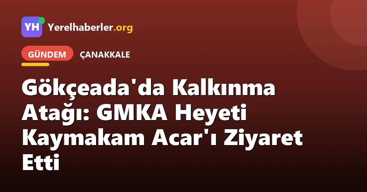 Gökçeada'da Kalkınma Atağı: GMKA Heyeti Kaymakam Acar'ı Ziyaret Etti