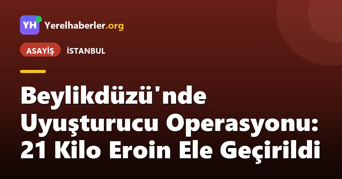 Beylikdüzü'nde Uyuşturucu Operasyonu: 21 Kilo Eroin Ele Geçirildi