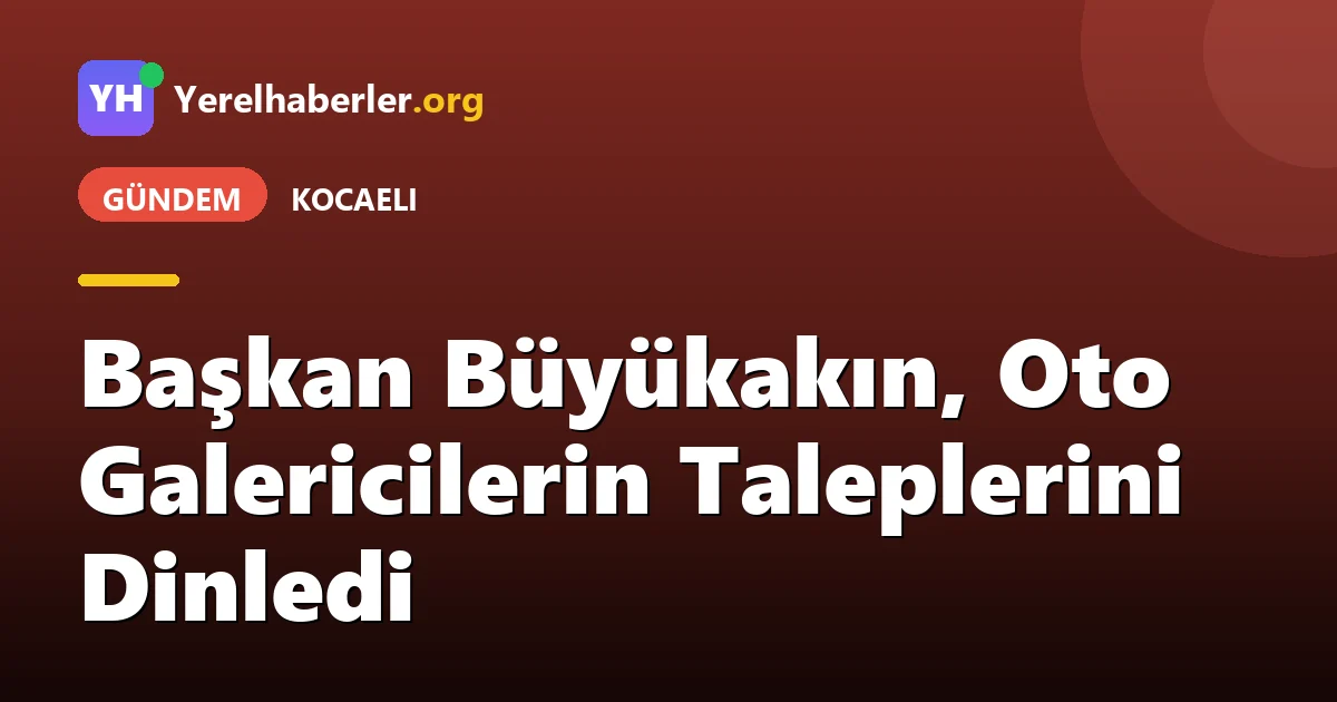 Başkan Büyükakın, Oto Galericilerin Taleplerini Dinledi