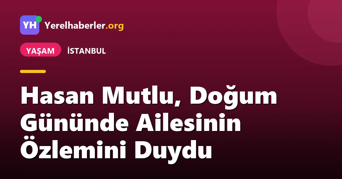 Hasan Mutlu, Doğum Gününde Ailesinin Özlemini Duydu