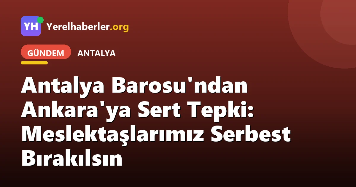 Antalya Barosu'ndan Ankara'ya Sert Tepki: Meslektaşlarımız Serbest Bırakılsın