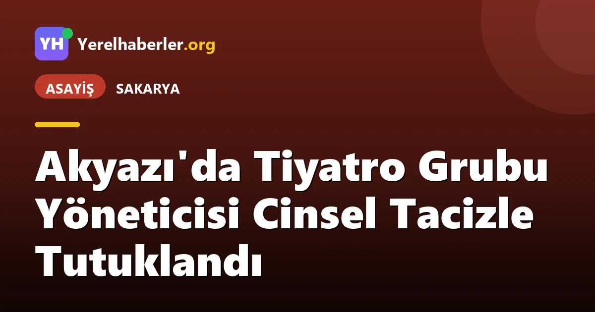 Akyazı'da Tiyatro Grubu Yöneticisi Cinsel Tacizle Tutuklandı