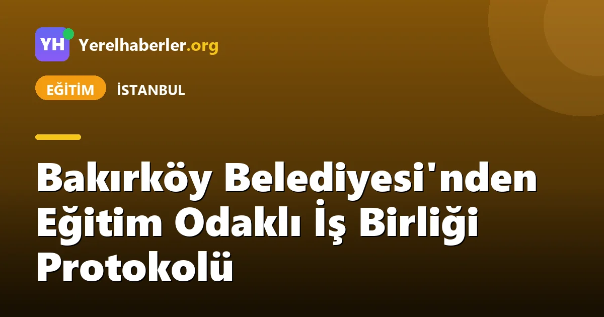 Bakırköy Belediyesi'nden Eğitim Odaklı İş Birliği Protokolü