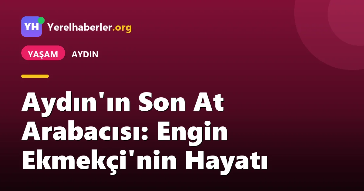 Aydın'ın Son At Arabacısı: Engin Ekmekçi'nin Hayatı