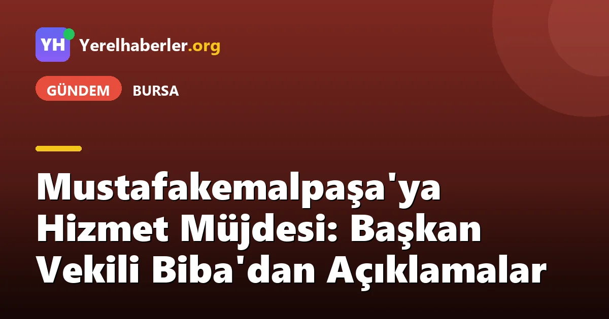 Mustafakemalpaşa'ya Hizmet Müjdesi: Başkan Vekili Biba'dan Açıklamalar