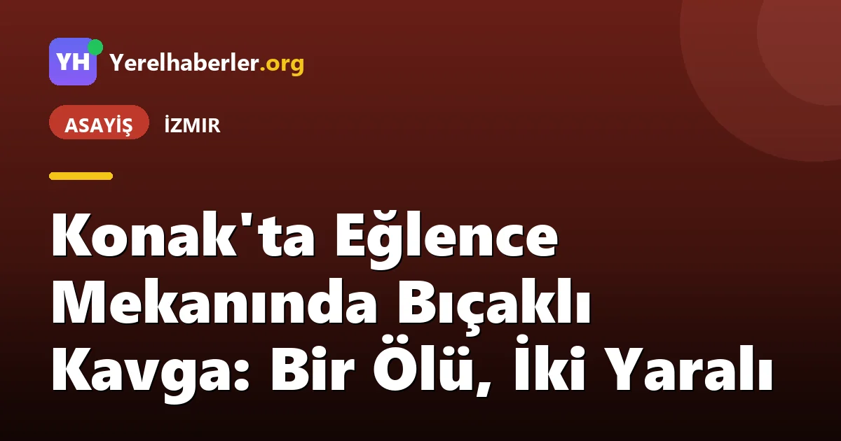 Konak'ta Eğlence Mekanında Bıçaklı Kavga: Bir Ölü, İki Yaralı