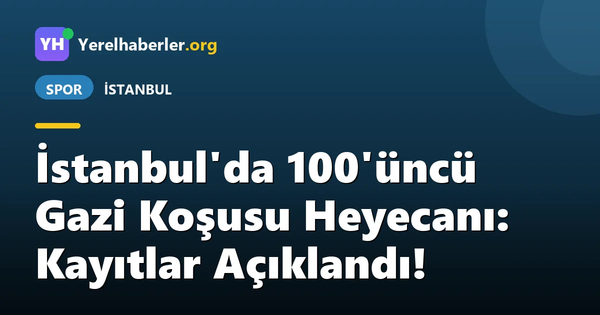 İstanbul'da 100'üncü Gazi Koşusu Heyecanı: Kayıtlar Açıklandı!