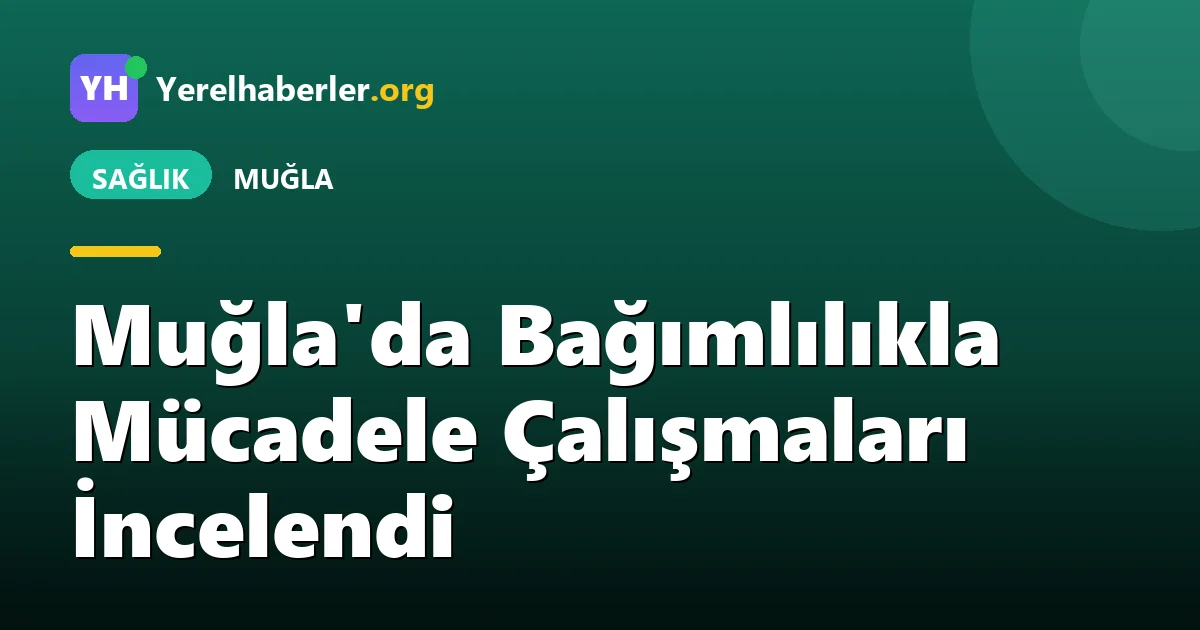 Muğla'da Bağımlılıkla Mücadele Çalışmaları İncelendi