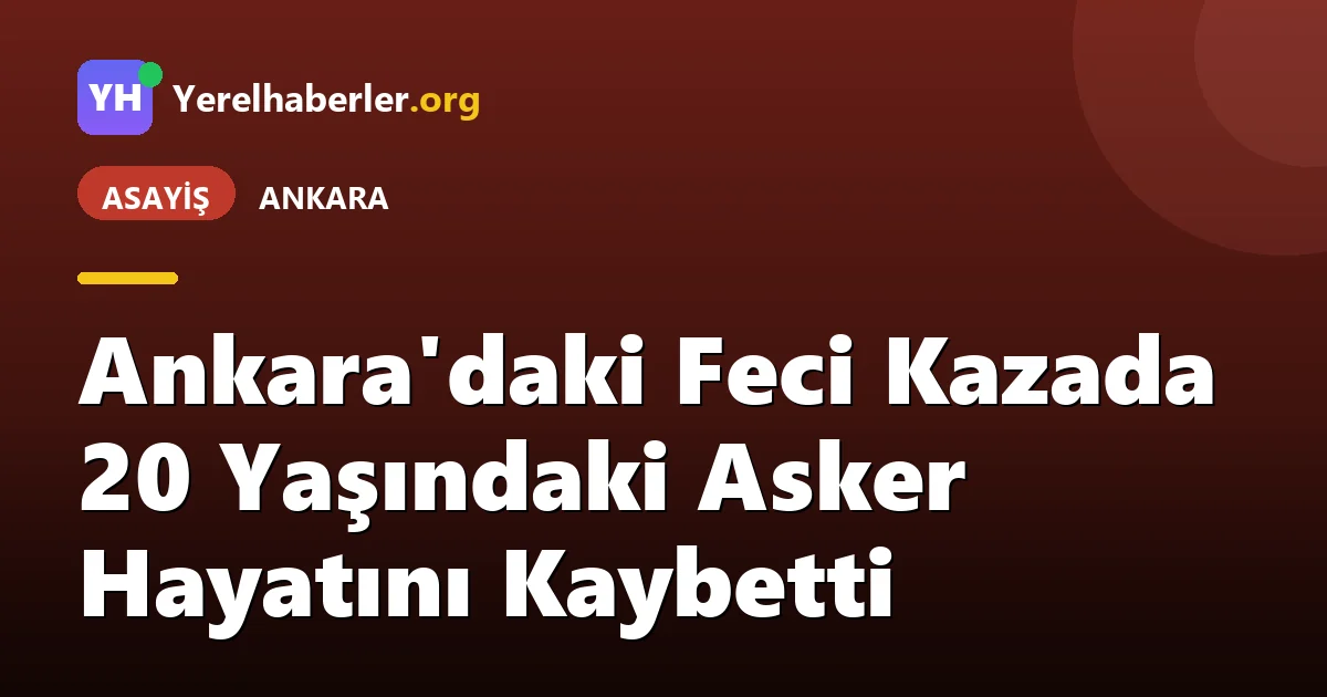 Ankara'daki Feci Kazada 20 Yaşındaki Asker Hayatını Kaybetti