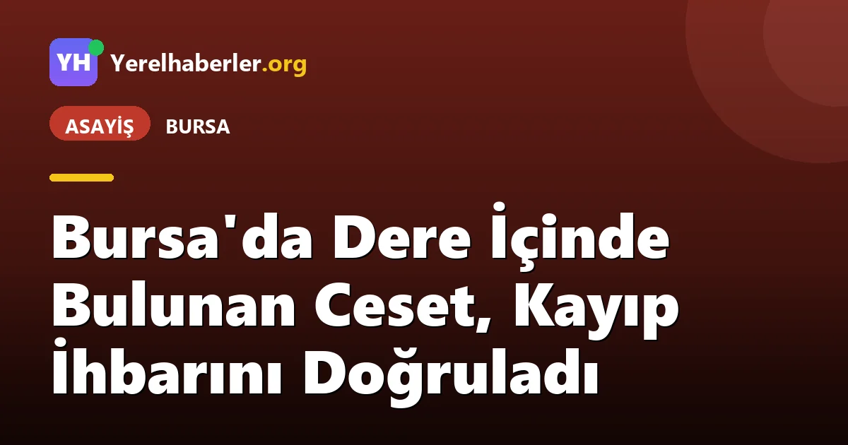 Bursa'da Dere İçinde Bulunan Ceset, Kayıp İhbarını Doğruladı