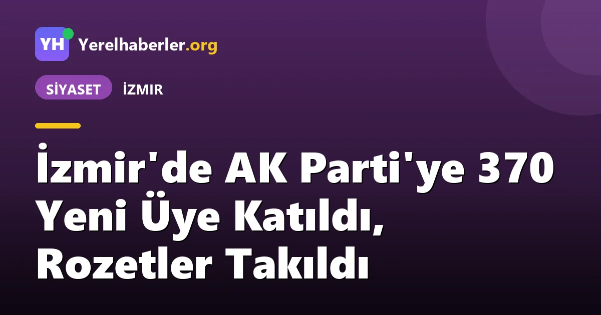 İzmir'de AK Parti'ye 370 Yeni Üye Katıldı, Rozetler Takıldı