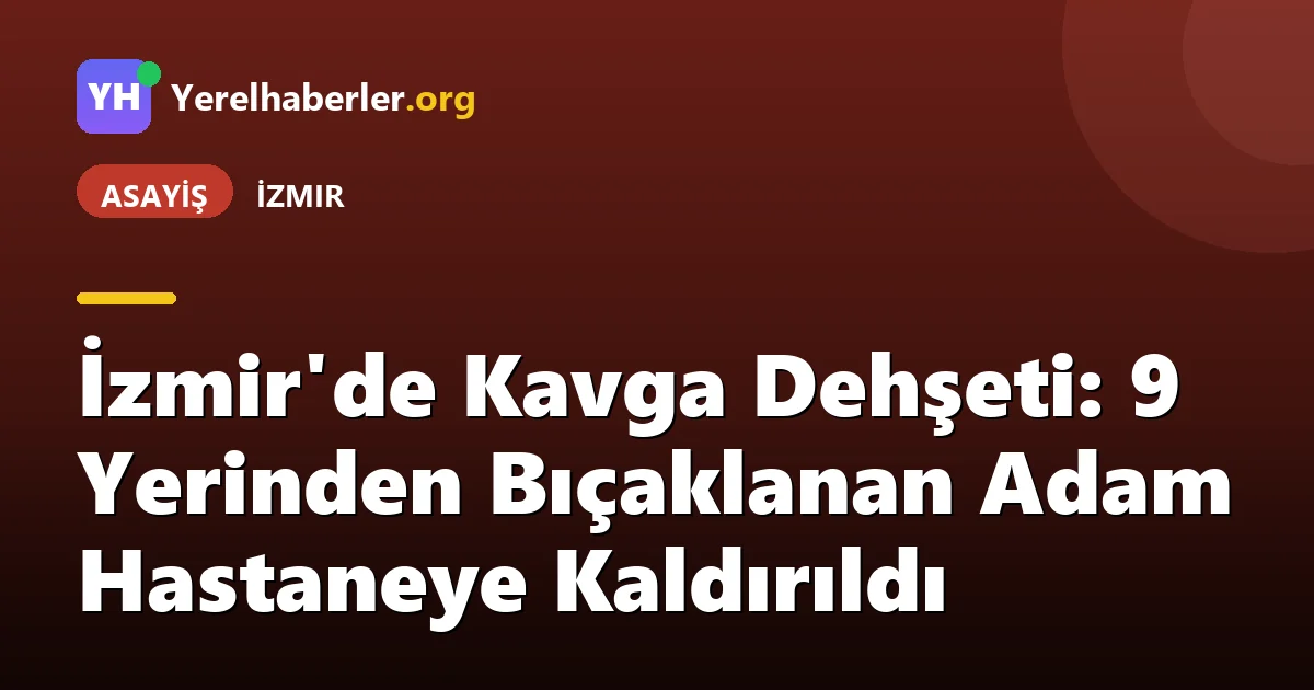 İzmir'de Kavga Dehşeti: 9 Yerinden Bıçaklanan Adam Hastaneye Kaldırıldı