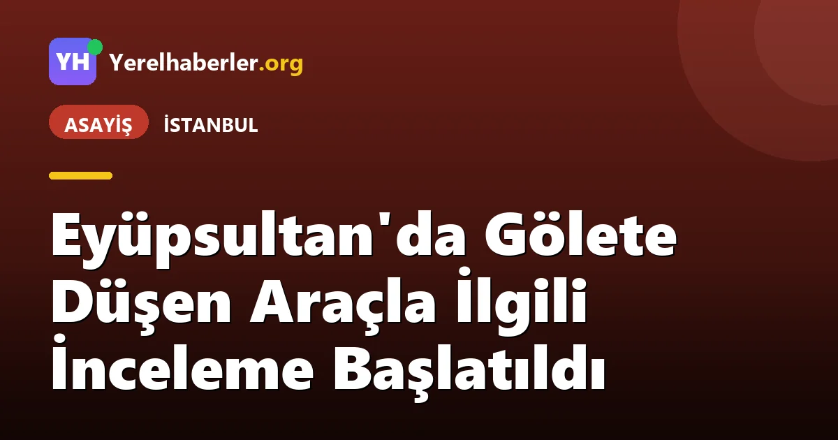 Eyüpsultan'da Gölete Düşen Araçla İlgili İnceleme Başlatıldı