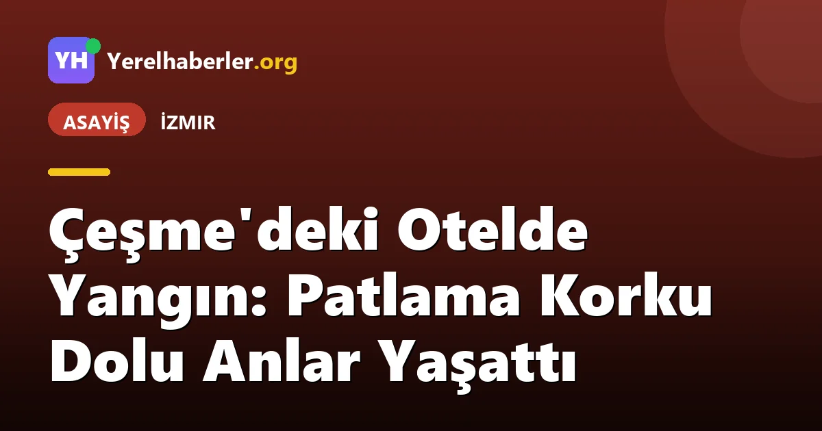 Çeşme'deki Otelde Yangın: Patlama Korku Dolu Anlar Yaşattı