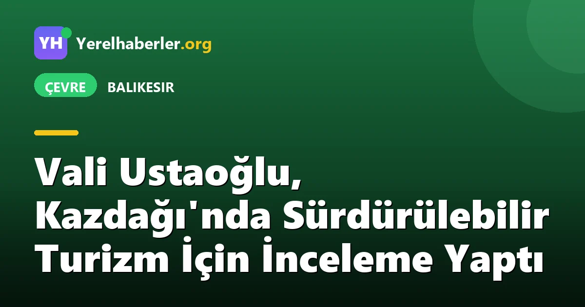 Vali Ustaoğlu, Kazdağı'nda Sürdürülebilir Turizm İçin İnceleme Yaptı